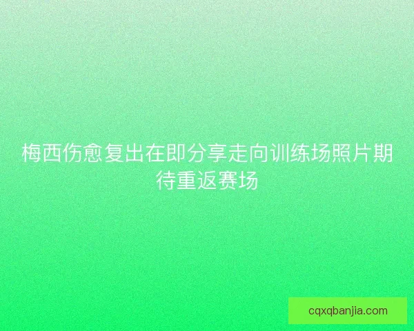 梅西伤愈复出在即分享走向训练场照片期待重返赛场