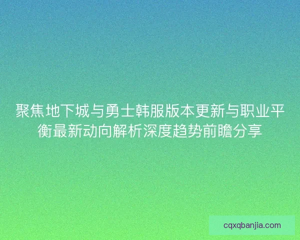 聚焦地下城与勇士韩服版本更新与职业平衡最新动向解析深度趋势前瞻分享