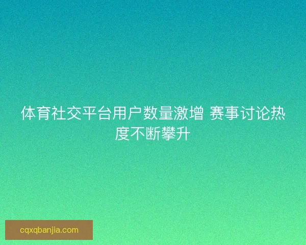 体育社交平台用户数量激增 赛事讨论热度不断攀升