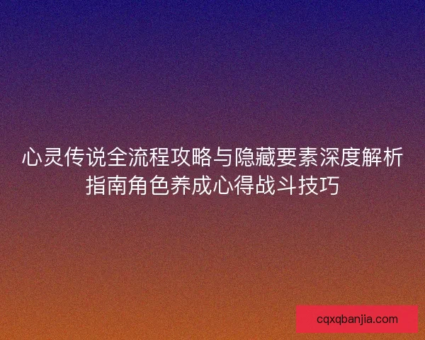 心灵传说全流程攻略与隐藏要素深度解析指南角色养成心得战斗技巧