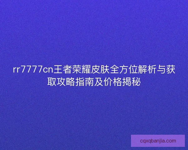 rr7777cn王者荣耀皮肤全方位解析与获取攻略指南及价格揭秘