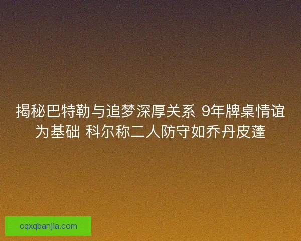 揭秘巴特勒与追梦深厚关系 9年牌桌情谊为基础 科尔称二人防守如乔丹皮蓬