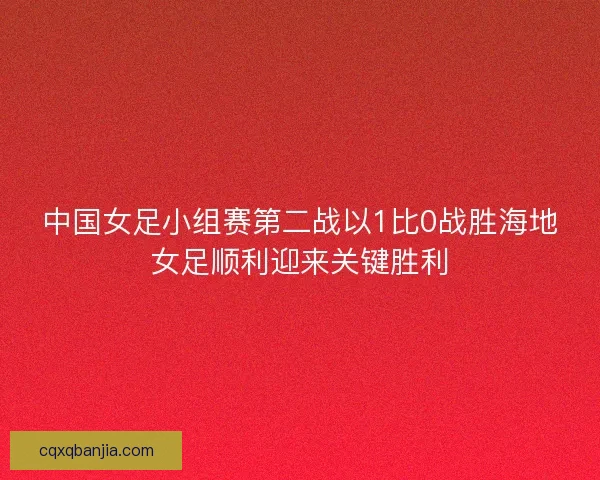 中国女足小组赛第二战以1比0战胜海地女足顺利迎来关键胜利