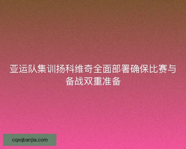 亚运队集训扬科维奇全面部署确保比赛与备战双重准备