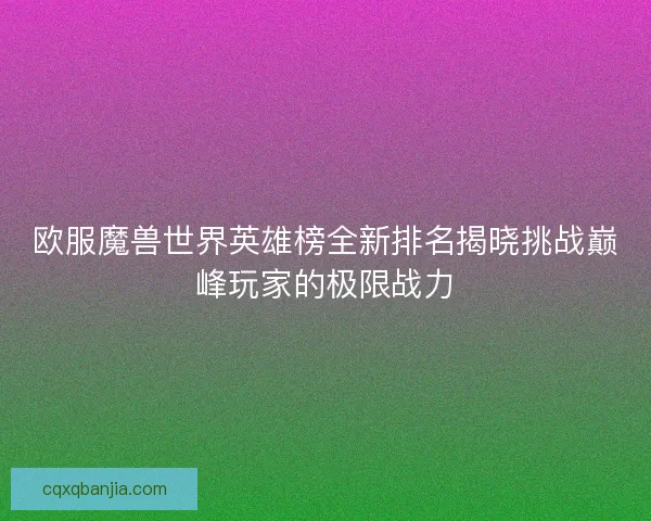 欧服魔兽世界英雄榜全新排名揭晓挑战巅峰玩家的极限战力