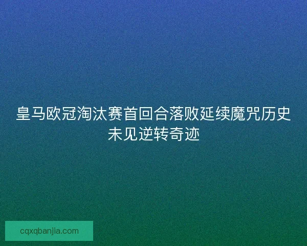 皇马欧冠淘汰赛首回合落败延续魔咒历史未见逆转奇迹