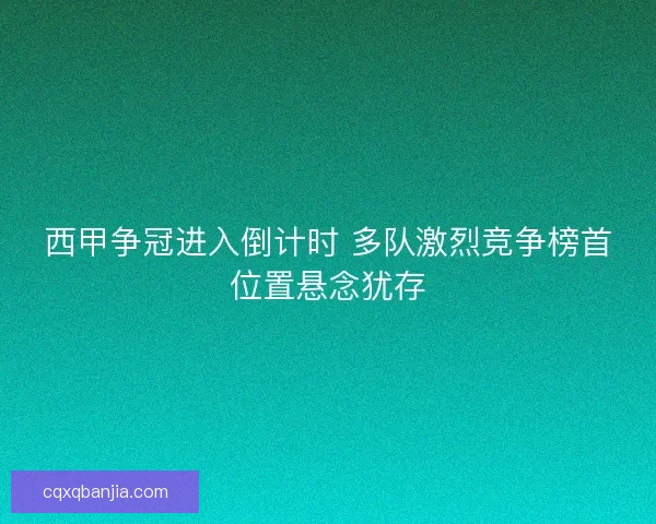 西甲争冠进入倒计时 多队激烈竞争榜首位置悬念犹存