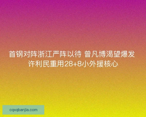 首钢对阵浙江严阵以待 曾凡博渴望爆发 许利民重用28+8小外援核心
