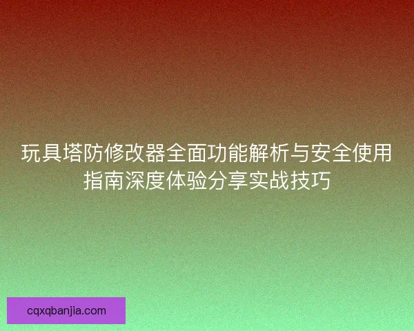 玩具塔防修改器全面功能解析与安全使用指南深度体验分享实战技巧