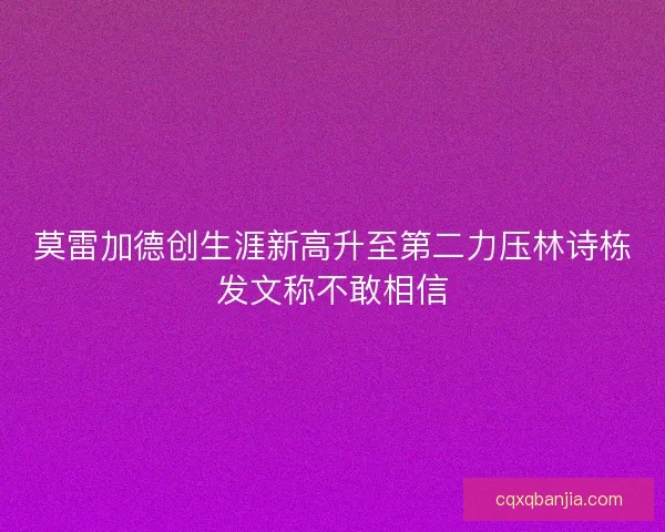 莫雷加德创生涯新高升至第二力压林诗栋发文称不敢相信