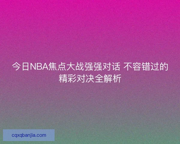 今日NBA焦点大战强强对话 不容错过的精彩对决全解析
