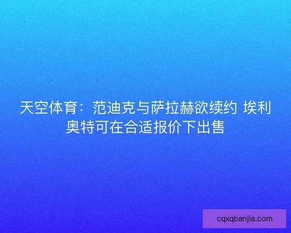天空体育：范迪克与萨拉赫欲续约 埃利奥特可在合适报价下出售