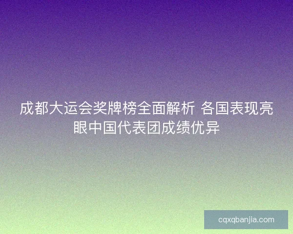 成都大运会奖牌榜全面解析 各国表现亮眼中国代表团成绩优异