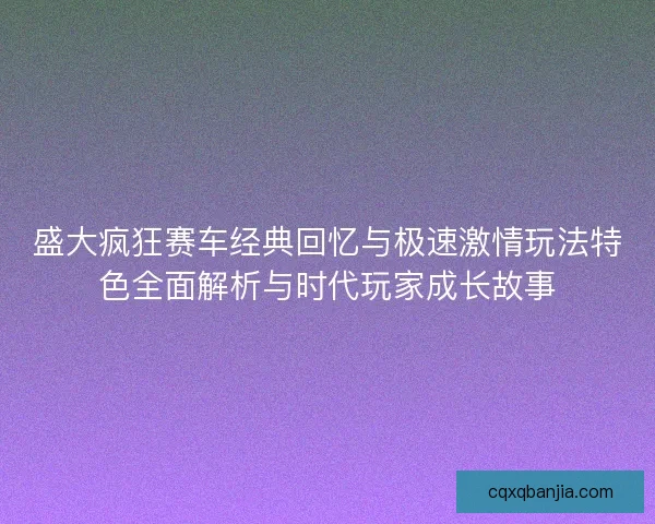 盛大疯狂赛车经典回忆与极速激情玩法特色全面解析与时代玩家成长故事