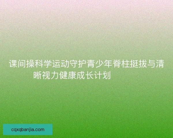 课间操科学运动守护青少年脊柱挺拔与清晰视力健康成长计划 💪👀📚