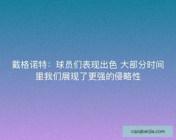 戴格诺特：球员们表现出色 大部分时间里我们展现了更强的侵略性