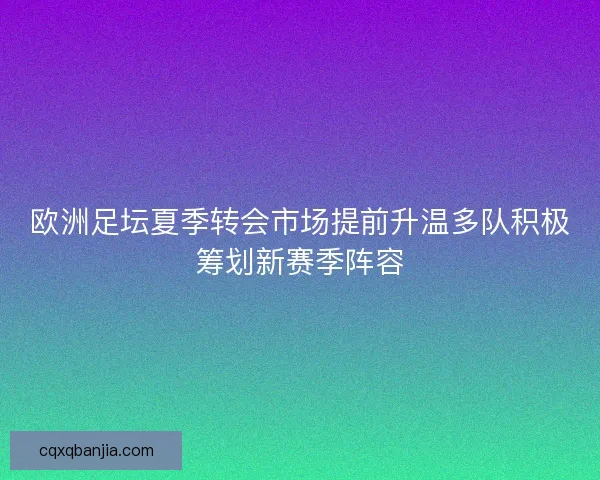 欧洲足坛夏季转会市场提前升温多队积极筹划新赛季阵容