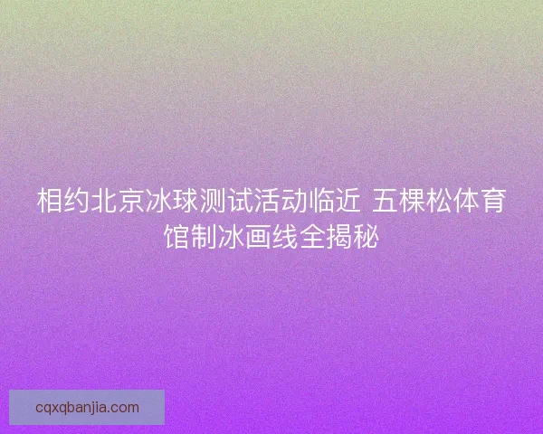 相约北京冰球测试活动临近 五棵松体育馆制冰画线全揭秘