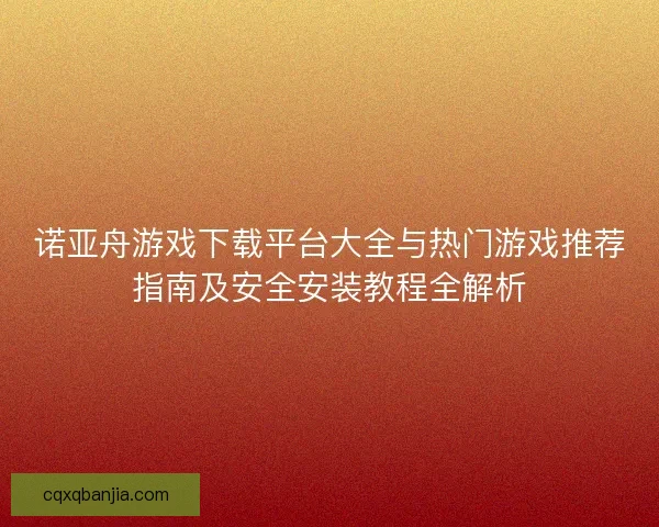 诺亚舟游戏下载平台大全与热门游戏推荐指南及安全安装教程全解析
