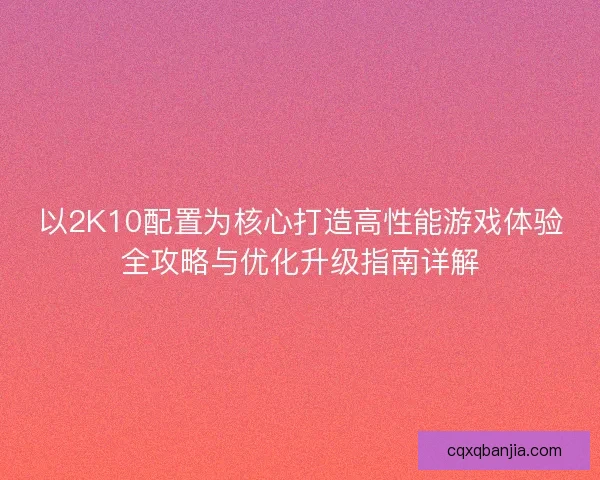 以2K10配置为核心打造高性能游戏体验全攻略与优化升级指南详解