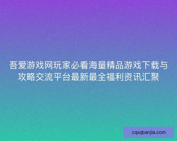 吾爱游戏网玩家必看海量精品游戏下载与攻略交流平台最新最全福利资讯汇聚