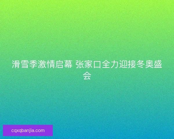 滑雪季激情启幕 张家口全力迎接冬奥盛会