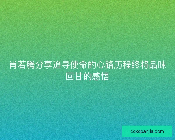 肖若腾分享追寻使命的心路历程终将品味回甘的感悟