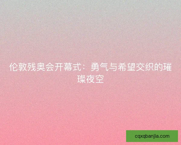 伦敦残奥会开幕式：勇气与希望交织的璀璨夜空