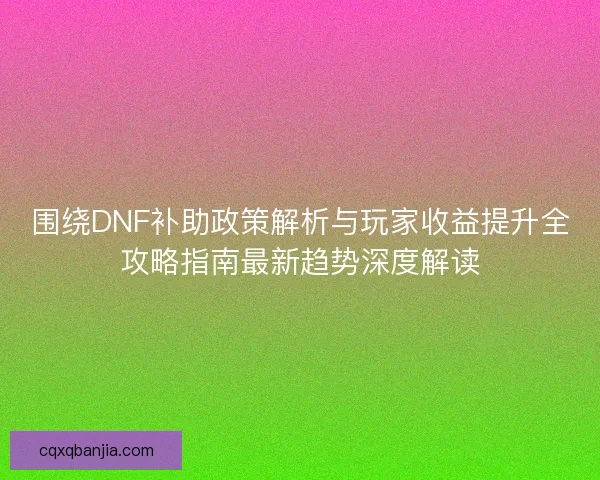 围绕DNF补助政策解析与玩家收益提升全攻略指南最新趋势深度解读