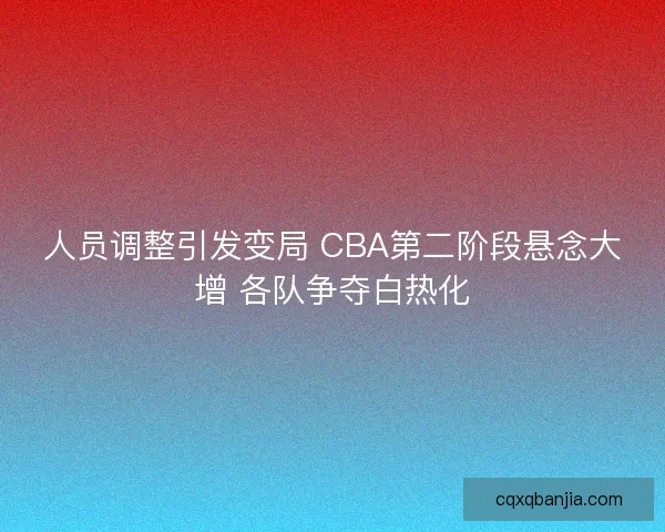 人员调整引发变局 CBA第二阶段悬念大增 各队争夺白热化