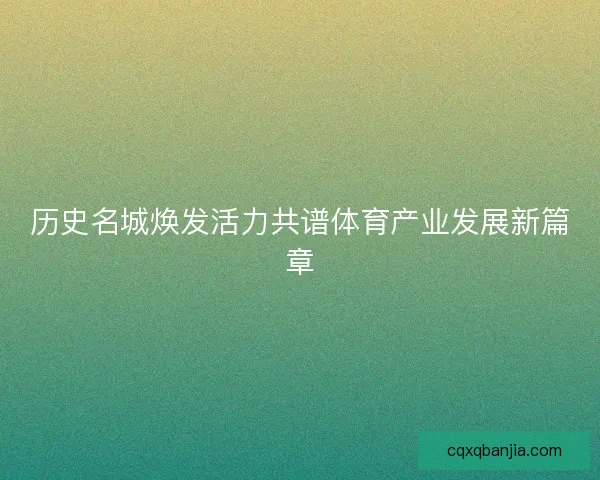 历史名城焕发活力共谱体育产业发展新篇章