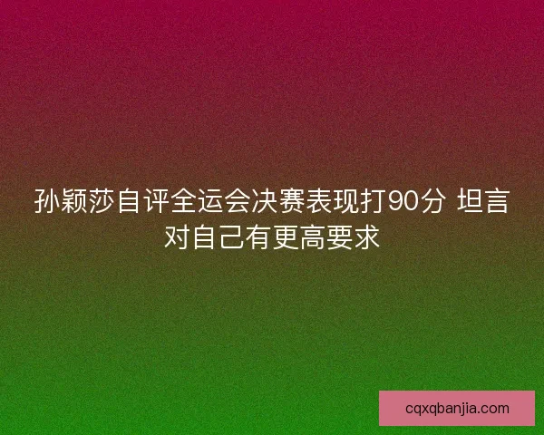 孙颖莎自评全运会决赛表现打90分 坦言对自己有更高要求